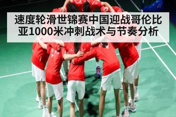 速度轮滑世锦赛中国迎战哥伦比亚1000米冲刺战术与节奏分析