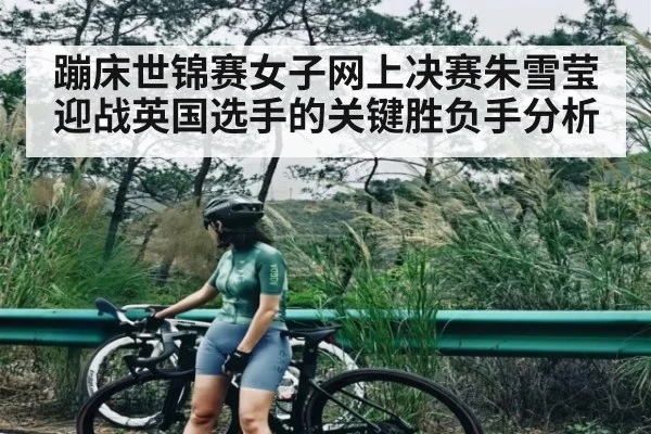 蹦床世锦赛女子网上决赛朱雪莹迎战英国选手的关键胜负手分析