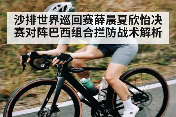 沙排世界巡回赛薛晨夏欣怡决赛对阵巴西组合拦防战术解析
