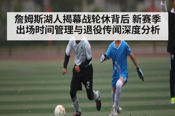 詹姆斯湖人揭幕战轮休背后 新赛季出场时间管理与退役传闻深度分析